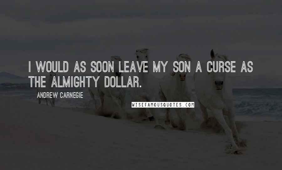 Andrew Carnegie Quotes: I would as soon leave my son a curse as the almighty dollar.