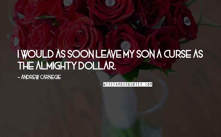 Andrew Carnegie Quotes: I would as soon leave my son a curse as the almighty dollar.