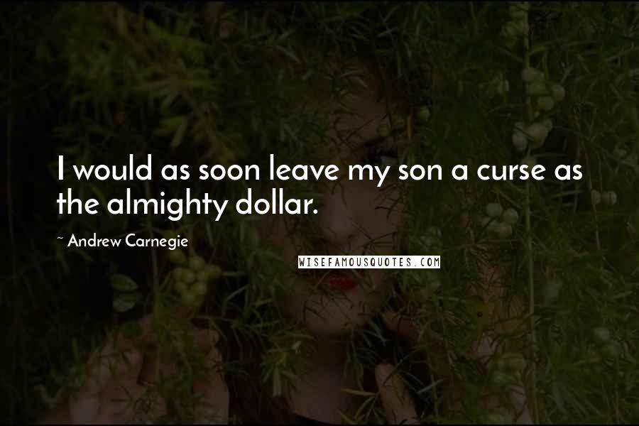 Andrew Carnegie Quotes: I would as soon leave my son a curse as the almighty dollar.