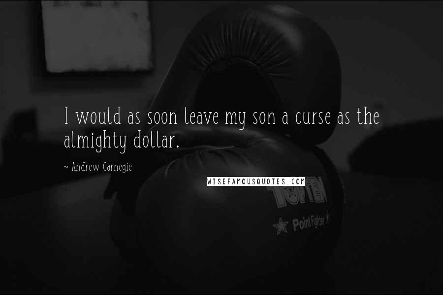 Andrew Carnegie Quotes: I would as soon leave my son a curse as the almighty dollar.