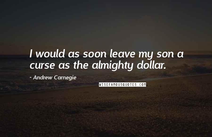 Andrew Carnegie Quotes: I would as soon leave my son a curse as the almighty dollar.