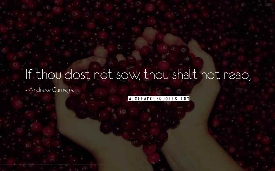 Andrew Carnegie Quotes: If thou dost not sow, thou shalt not reap,