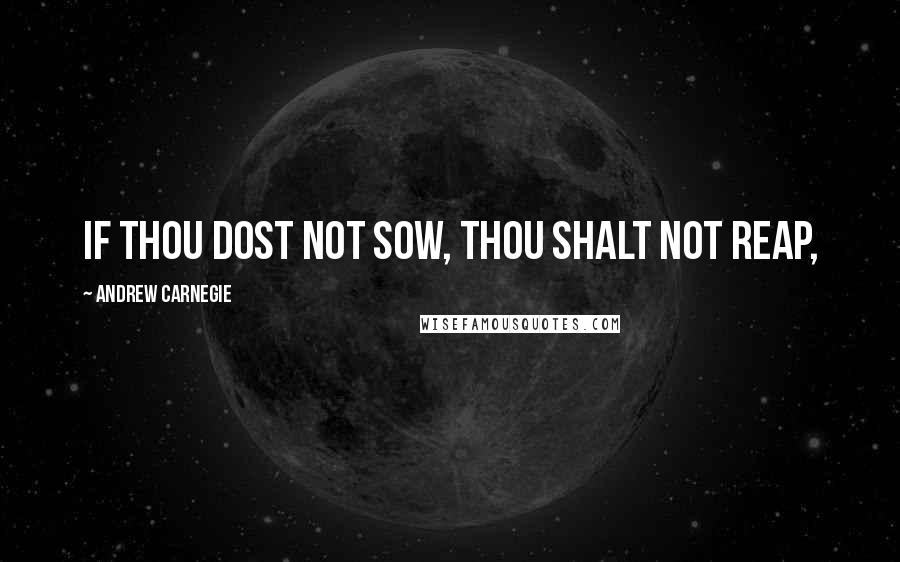 Andrew Carnegie Quotes: If thou dost not sow, thou shalt not reap,