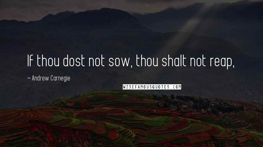 Andrew Carnegie Quotes: If thou dost not sow, thou shalt not reap,