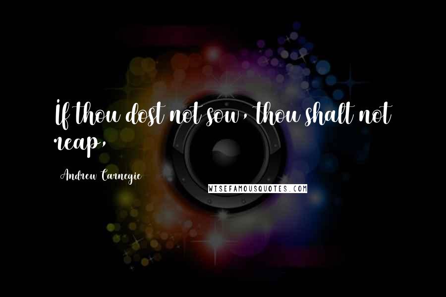 Andrew Carnegie Quotes: If thou dost not sow, thou shalt not reap,