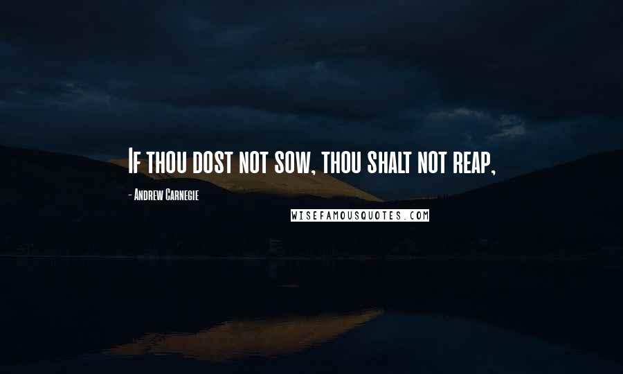 Andrew Carnegie Quotes: If thou dost not sow, thou shalt not reap,