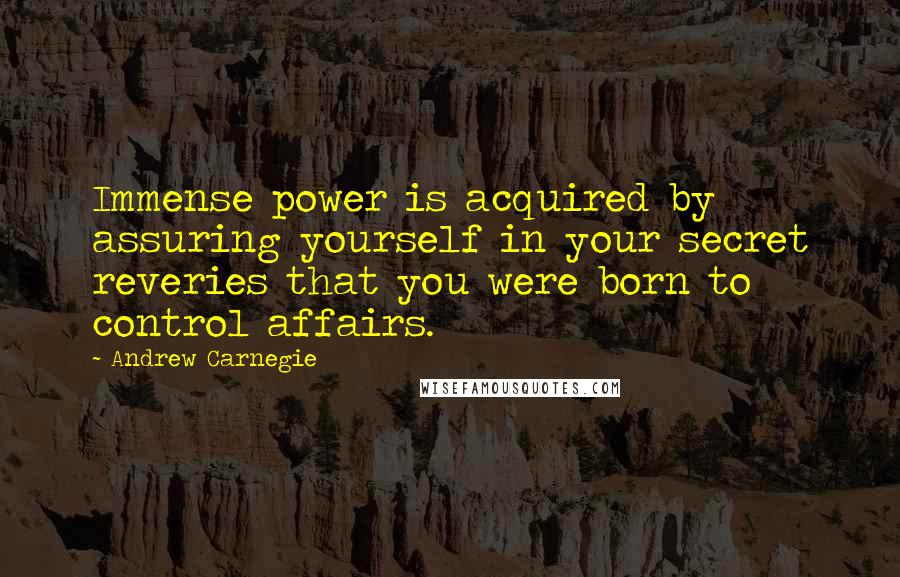 Andrew Carnegie Quotes: Immense power is acquired by assuring yourself in your secret reveries that you were born to control affairs.