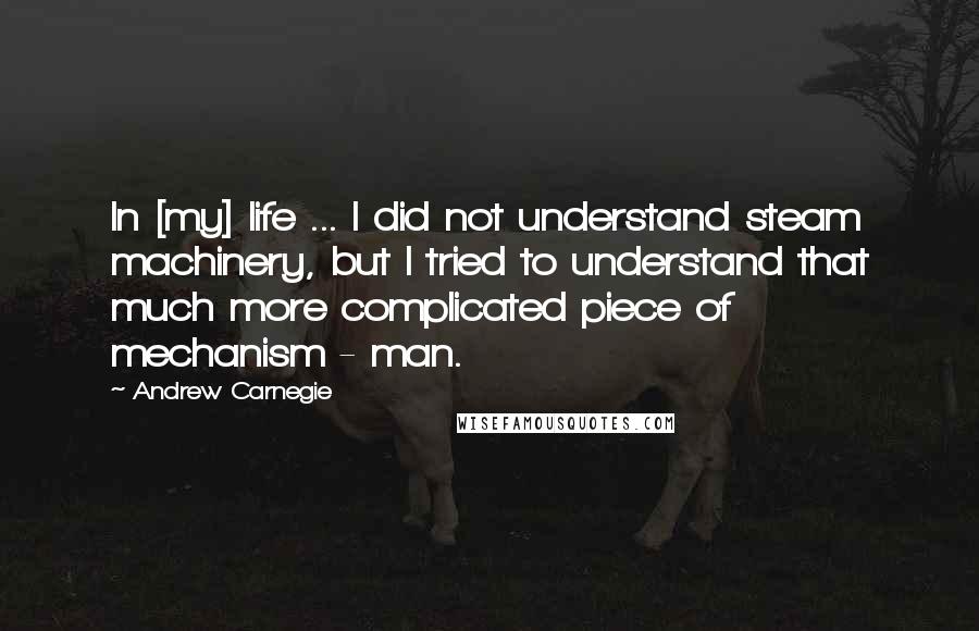 Andrew Carnegie Quotes: In [my] life ... I did not understand steam machinery, but I tried to understand that much more complicated piece of mechanism - man.