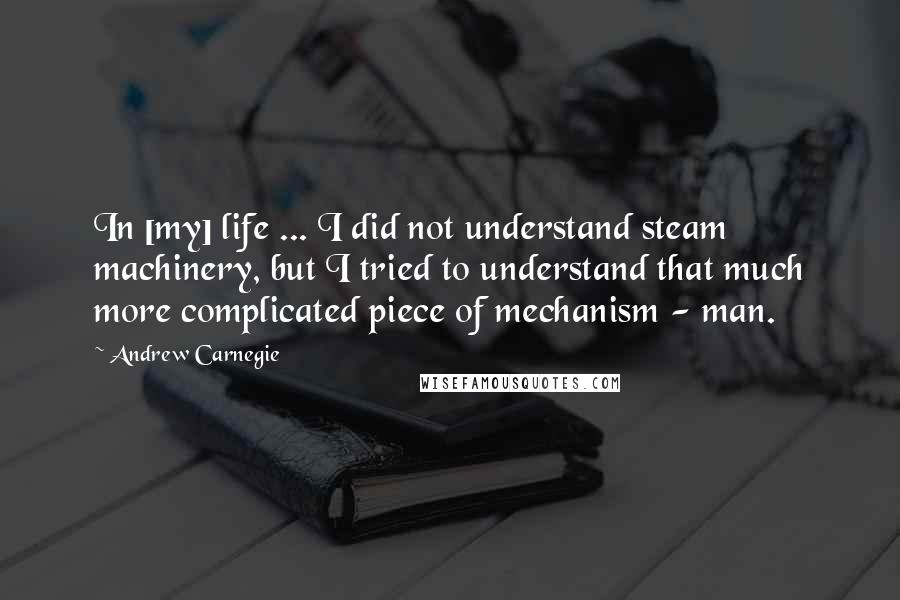 Andrew Carnegie Quotes: In [my] life ... I did not understand steam machinery, but I tried to understand that much more complicated piece of mechanism - man.