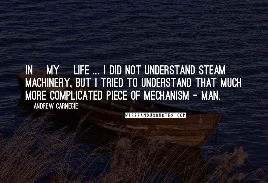 Andrew Carnegie Quotes: In [my] life ... I did not understand steam machinery, but I tried to understand that much more complicated piece of mechanism - man.