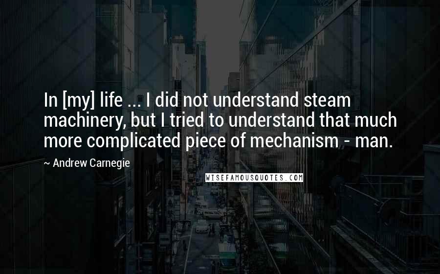 Andrew Carnegie Quotes: In [my] life ... I did not understand steam machinery, but I tried to understand that much more complicated piece of mechanism - man.