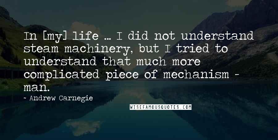 Andrew Carnegie Quotes: In [my] life ... I did not understand steam machinery, but I tried to understand that much more complicated piece of mechanism - man.