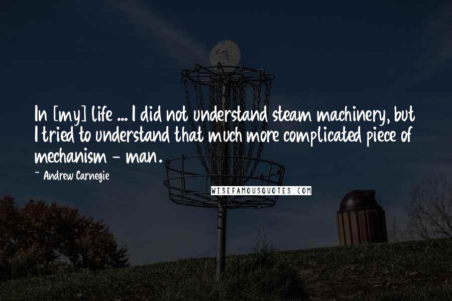 Andrew Carnegie Quotes: In [my] life ... I did not understand steam machinery, but I tried to understand that much more complicated piece of mechanism - man.