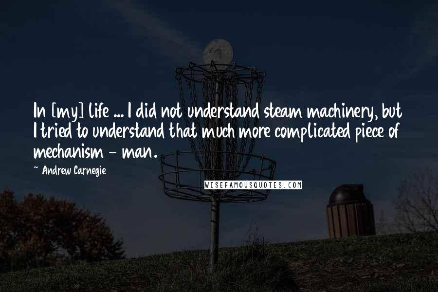 Andrew Carnegie Quotes: In [my] life ... I did not understand steam machinery, but I tried to understand that much more complicated piece of mechanism - man.