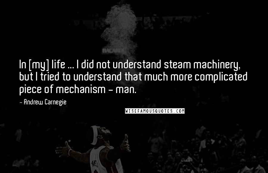 Andrew Carnegie Quotes: In [my] life ... I did not understand steam machinery, but I tried to understand that much more complicated piece of mechanism - man.