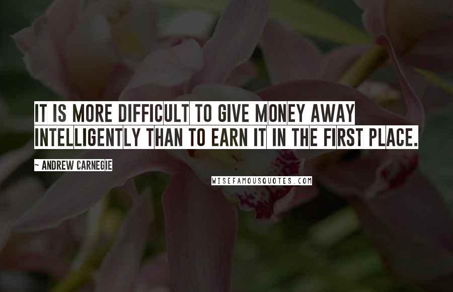 Andrew Carnegie Quotes: It is more difficult to give money away intelligently than to earn it in the first place.