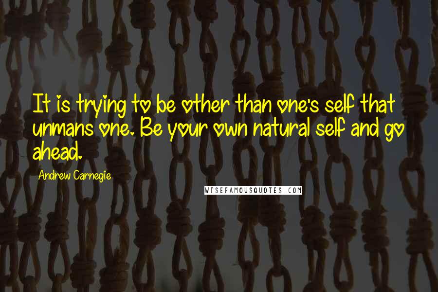 Andrew Carnegie Quotes: It is trying to be other than one's self that unmans one. Be your own natural self and go ahead.