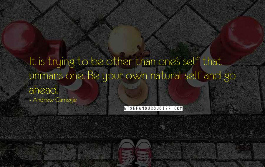 Andrew Carnegie Quotes: It is trying to be other than one's self that unmans one. Be your own natural self and go ahead.