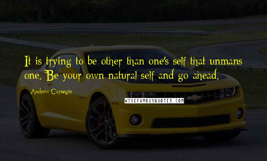 Andrew Carnegie Quotes: It is trying to be other than one's self that unmans one. Be your own natural self and go ahead.