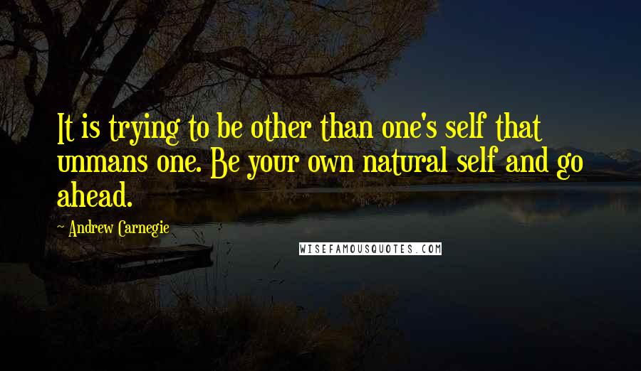 Andrew Carnegie Quotes: It is trying to be other than one's self that unmans one. Be your own natural self and go ahead.