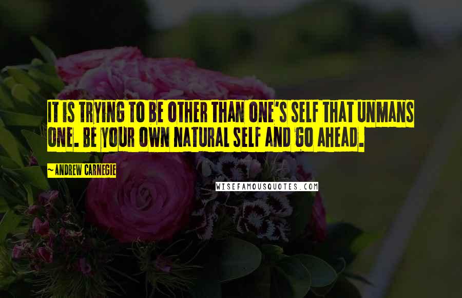 Andrew Carnegie Quotes: It is trying to be other than one's self that unmans one. Be your own natural self and go ahead.