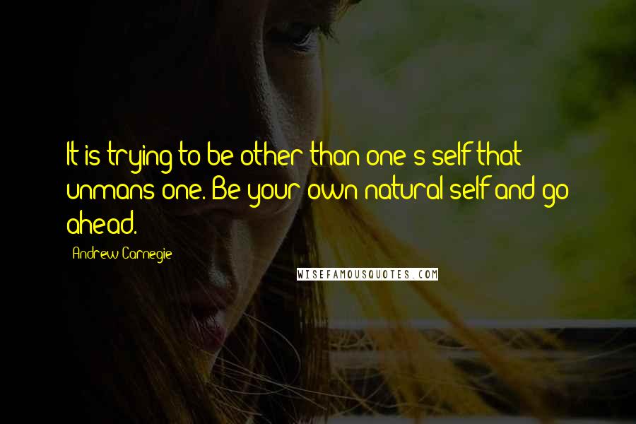 Andrew Carnegie Quotes: It is trying to be other than one's self that unmans one. Be your own natural self and go ahead.