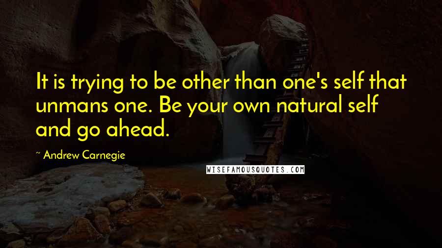 Andrew Carnegie Quotes: It is trying to be other than one's self that unmans one. Be your own natural self and go ahead.