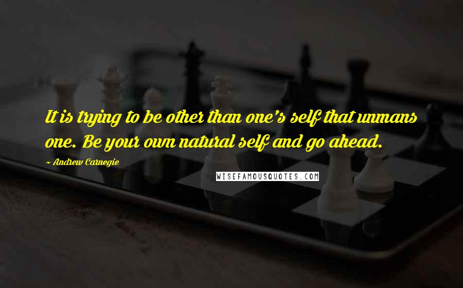 Andrew Carnegie Quotes: It is trying to be other than one's self that unmans one. Be your own natural self and go ahead.