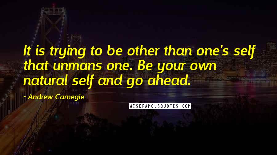 Andrew Carnegie Quotes: It is trying to be other than one's self that unmans one. Be your own natural self and go ahead.