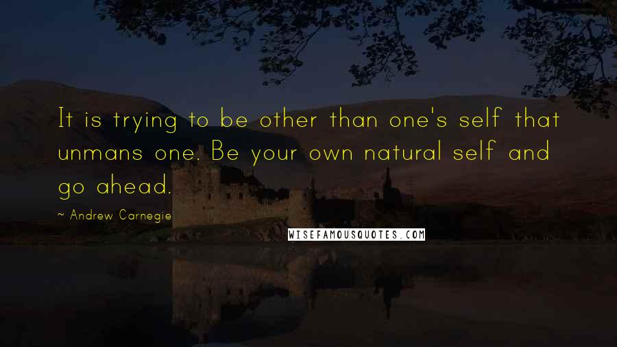 Andrew Carnegie Quotes: It is trying to be other than one's self that unmans one. Be your own natural self and go ahead.