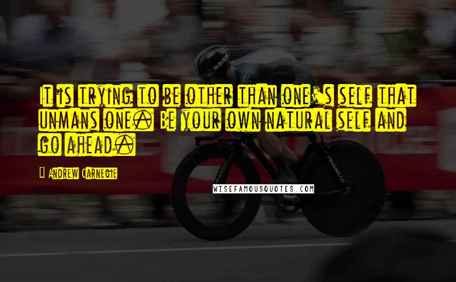 Andrew Carnegie Quotes: It is trying to be other than one's self that unmans one. Be your own natural self and go ahead.