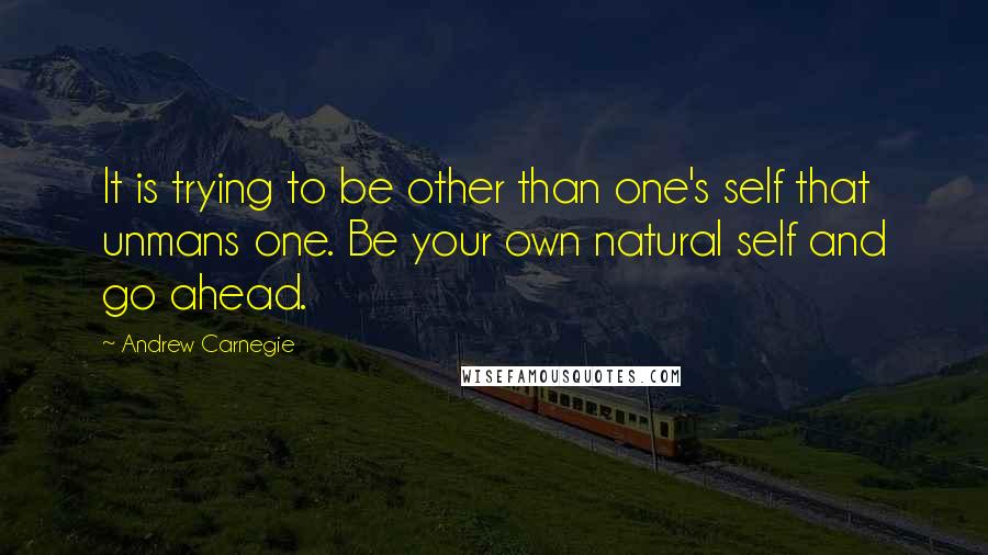 Andrew Carnegie Quotes: It is trying to be other than one's self that unmans one. Be your own natural self and go ahead.