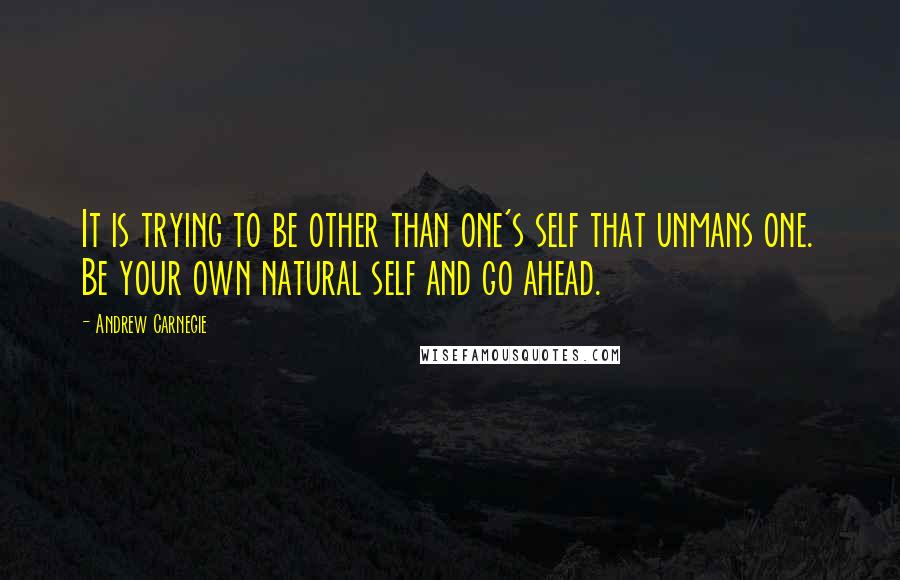 Andrew Carnegie Quotes: It is trying to be other than one's self that unmans one. Be your own natural self and go ahead.