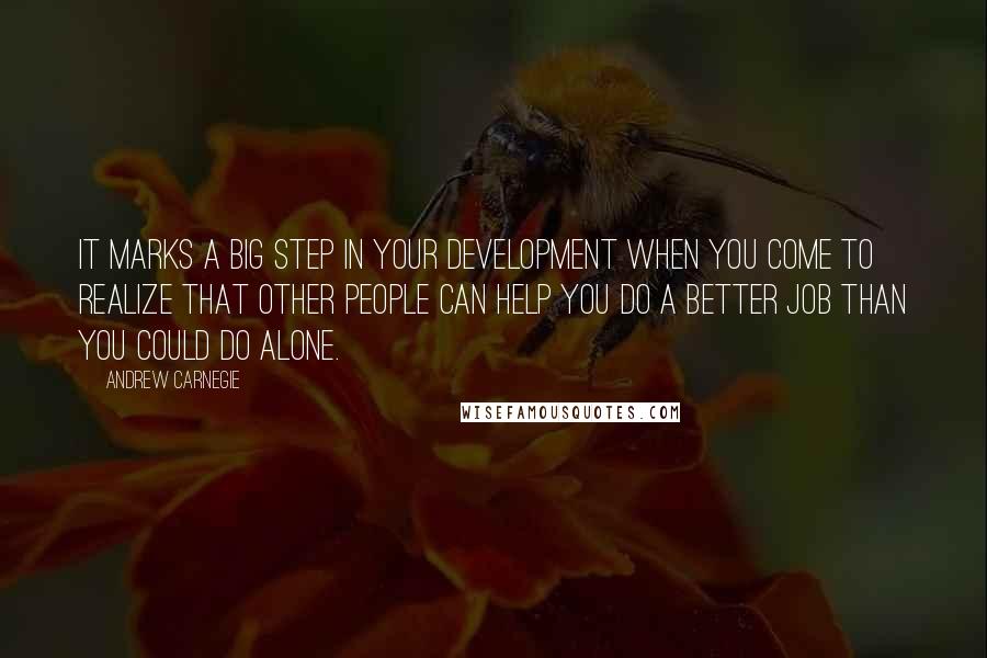 Andrew Carnegie Quotes: It marks a big step in your development when you come to realize that other people can help you do a better job than you could do alone.