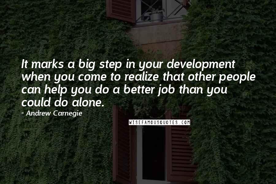 Andrew Carnegie Quotes: It marks a big step in your development when you come to realize that other people can help you do a better job than you could do alone.