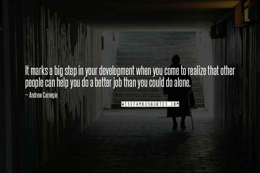 Andrew Carnegie Quotes: It marks a big step in your development when you come to realize that other people can help you do a better job than you could do alone.