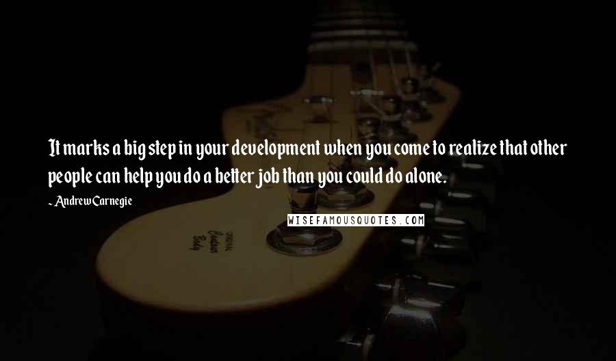 Andrew Carnegie Quotes: It marks a big step in your development when you come to realize that other people can help you do a better job than you could do alone.