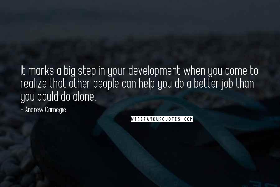 Andrew Carnegie Quotes: It marks a big step in your development when you come to realize that other people can help you do a better job than you could do alone.