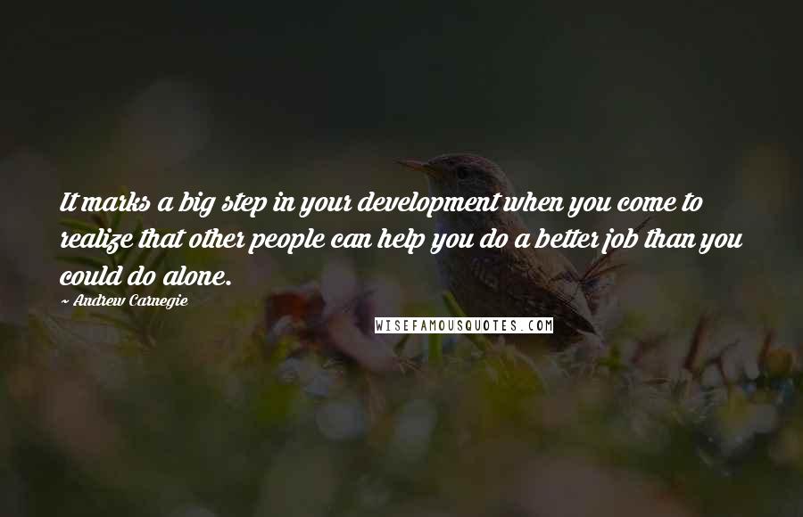 Andrew Carnegie Quotes: It marks a big step in your development when you come to realize that other people can help you do a better job than you could do alone.