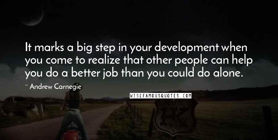 Andrew Carnegie Quotes: It marks a big step in your development when you come to realize that other people can help you do a better job than you could do alone.