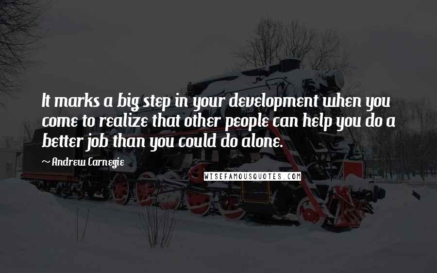Andrew Carnegie Quotes: It marks a big step in your development when you come to realize that other people can help you do a better job than you could do alone.