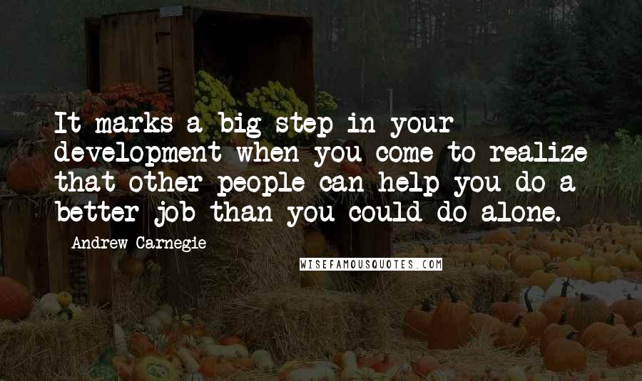 Andrew Carnegie Quotes: It marks a big step in your development when you come to realize that other people can help you do a better job than you could do alone.