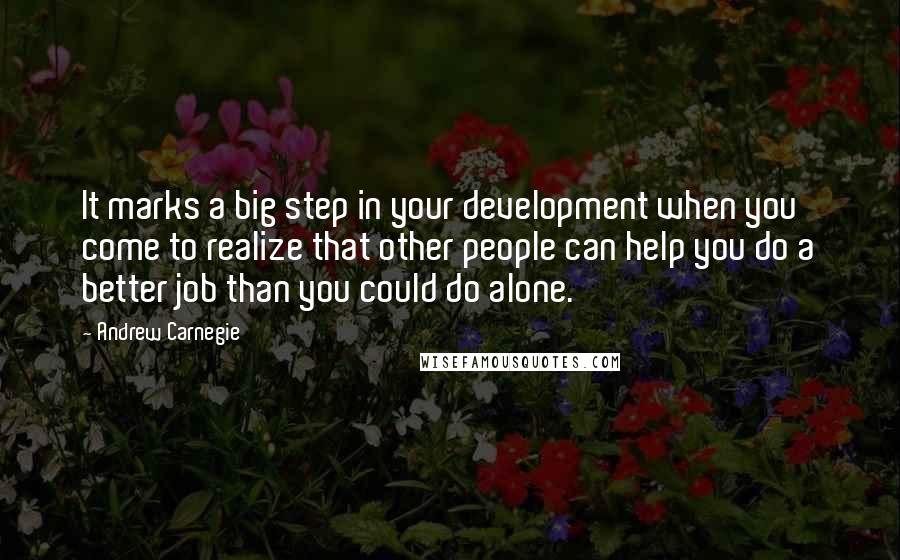 Andrew Carnegie Quotes: It marks a big step in your development when you come to realize that other people can help you do a better job than you could do alone.