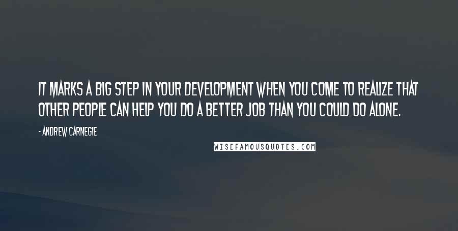 Andrew Carnegie Quotes: It marks a big step in your development when you come to realize that other people can help you do a better job than you could do alone.