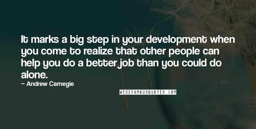 Andrew Carnegie Quotes: It marks a big step in your development when you come to realize that other people can help you do a better job than you could do alone.