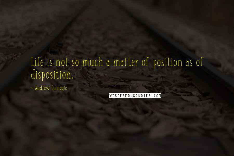 Andrew Carnegie Quotes: Life is not so much a matter of position as of disposition.
