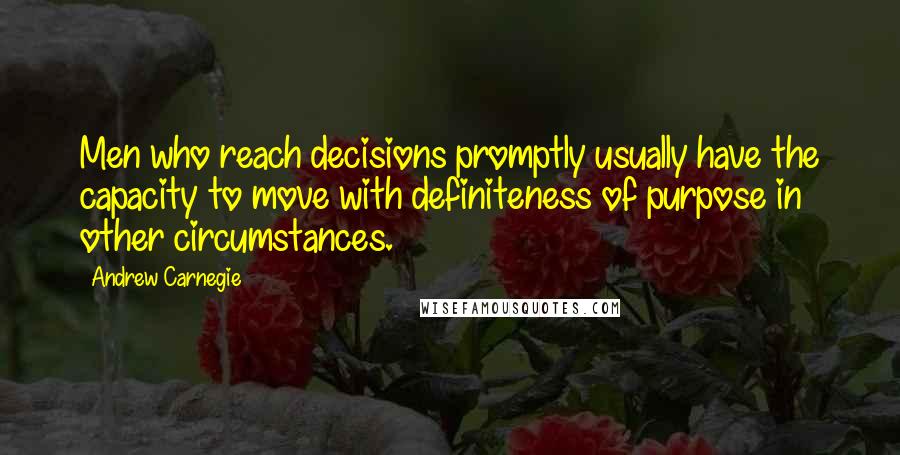 Andrew Carnegie Quotes: Men who reach decisions promptly usually have the capacity to move with definiteness of purpose in other circumstances.