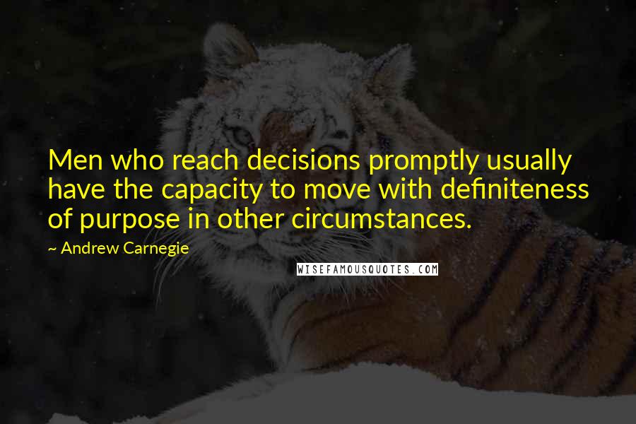 Andrew Carnegie Quotes: Men who reach decisions promptly usually have the capacity to move with definiteness of purpose in other circumstances.