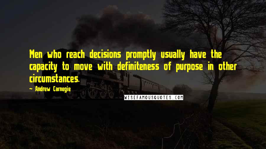 Andrew Carnegie Quotes: Men who reach decisions promptly usually have the capacity to move with definiteness of purpose in other circumstances.