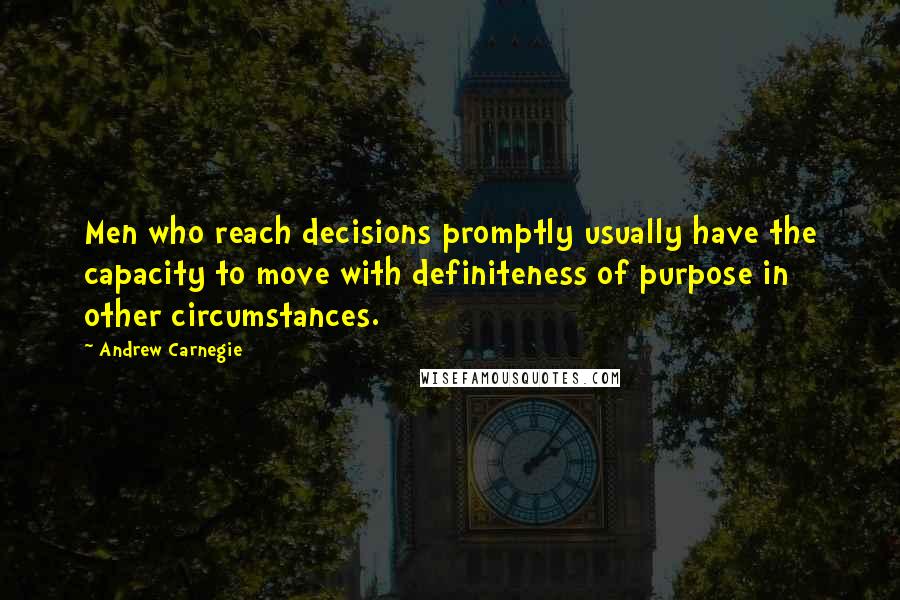 Andrew Carnegie Quotes: Men who reach decisions promptly usually have the capacity to move with definiteness of purpose in other circumstances.